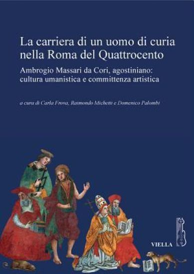 La Carriera Di Un Uomo Di Curia Nella Roma del Quattrocento: Ambrogio Massari Da Cori, Agostiniano: Cultura Umanistica E Committenza Artistica