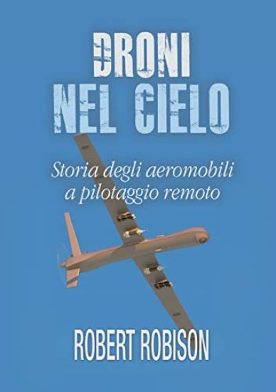 Droni Nel Cielo. Storia Degli Aeromobili a Pilotaggio Remoto