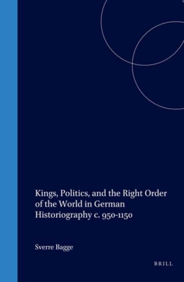 Kings, Politics, and the Right Order of the World in German Historiography c. 950-1150