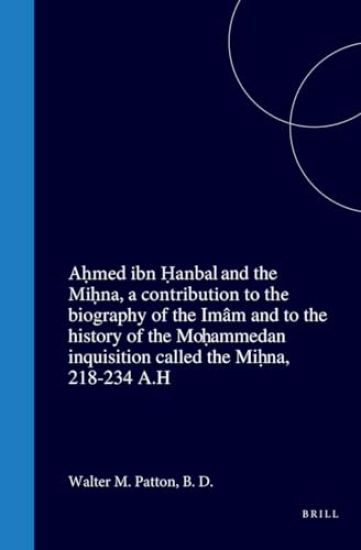 Aḥmed Ibn Ḥanbal and the Miḥna, a Contribution to the Biography of the Imâm and to the History of the Moḥammedan Inquisition Called the Miḥna, 218-234 A.H
