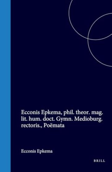 Ecconis Epkema, Phil. Theor. Mag. Lit. Hum. Doct. Gymn. Medioburg. Rectoris., Poëmata