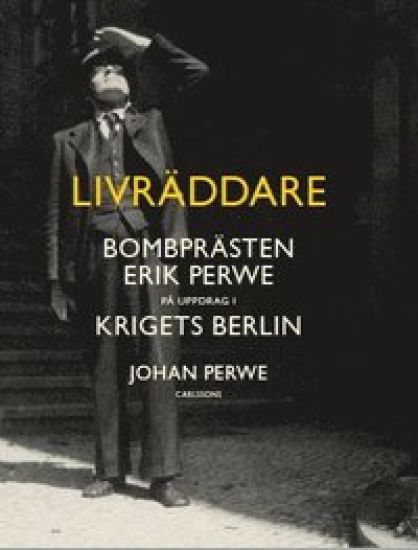 Livräddare : bombprästen Erik Perwe på uppdrag i krigets Berlin