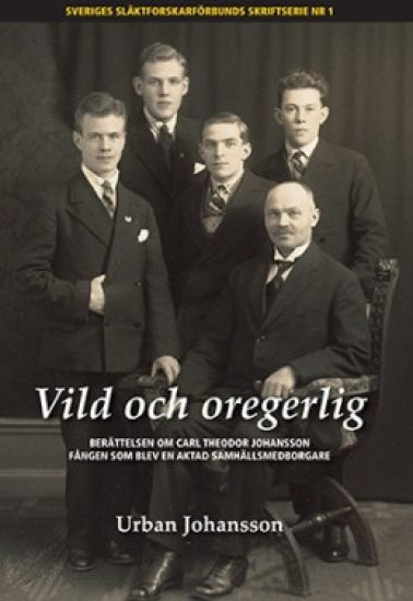 Vild och oregerlig : berättelsen om Carl Theodor Johansson fången som blev en aktad  samhällsmedborgare