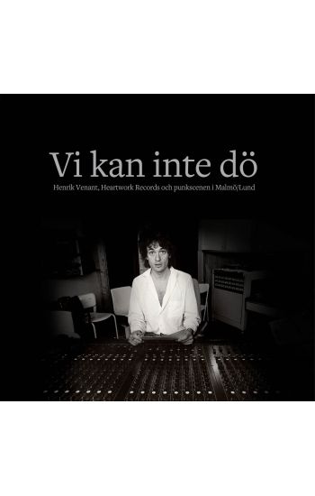 Vi kan inte dö : Henrik Venant, Heartwork Records och punkscenen i Malmö/Lund