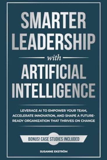 Smarter Leadership with Artificial Intelligence: Leverage AI to Empower Your Team, Accelerate Innovation, and Shape a Future-Ready Organization That T