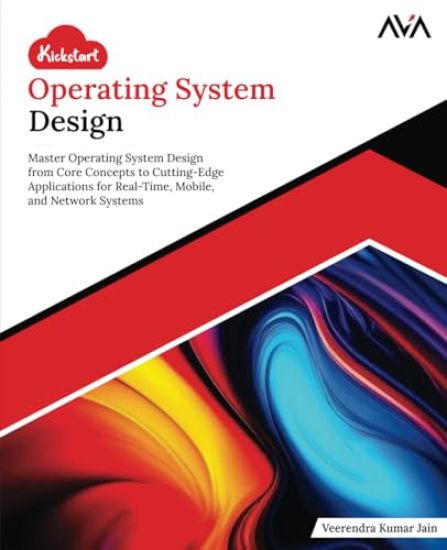 Kickstart Operating System Design: Master Operating System Design from Core Concepts to Cutting-Edge Applications for Real-Time, Mobile, and Network S
