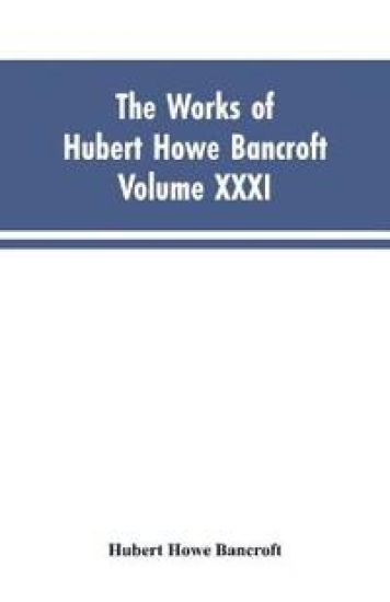 The Works of Hubert Howe Bancroft, Vol. XXXI