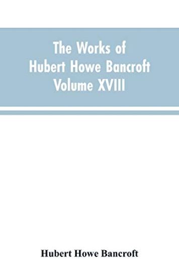 The Works of Hubert Howe Bancroft Volume XVIII History of California Vol. I 1542-1800