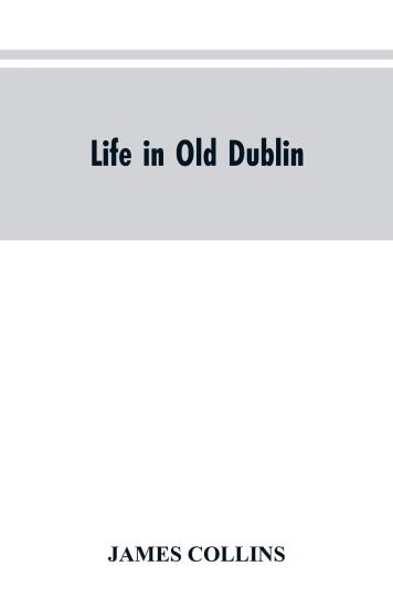 Life in old Dublin, historical associations of Cook street, three centuries of Dublin printing, reminiscences of a great tribune
