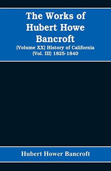 The Works of Hubert Howe Bancroft (Volume XX) History of California (Vol. III) 1825-1840