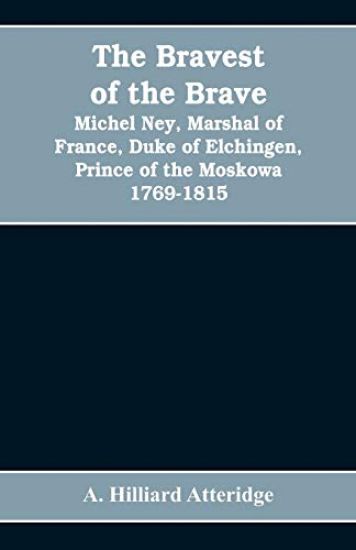 The bravest of the brave, Michel Ney, marshal of France, duke of Elchingen, prince of the Moskowa 1769-1815