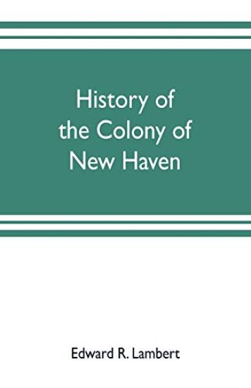 History of the colony of New Haven, before and after the union with Connecticut