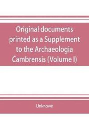 Original documents, printed as a Supplement to the Archaeologia Cambrensis, the journal of the Cambrian Archaeological Association (Volume I)