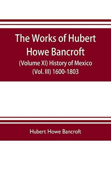 The works of Hubert Howe Bancroft (Volume XI) History of Mexico (Vol. III) 1600-1803