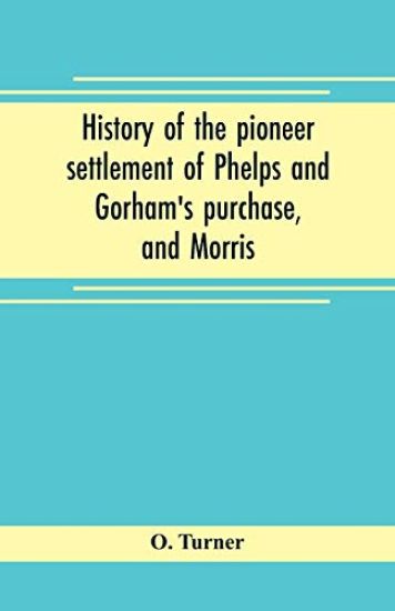 History of the pioneer settlement of Phelps and Gorham's purchase, and Morris' reserve embracing the counties of Monroe, Ontario, Livingston, Yates, Steuben, most of Wayne and Allegany, and parts of Orleans, Genesee, and Wyoming