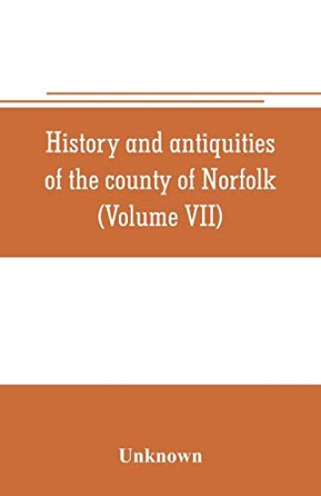 History and antiquities of the county of Norfolk (Volume VII) Containing the Hundreds of Happing, Henftead, Holf, Humble-yard, and Loddon