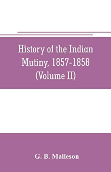 History of the Indian mutiny, 1857-1858. Commencing from the close of the second volume of Sir John Kaye's History of the Sepoy war (Volume II)