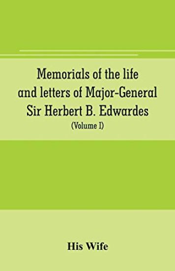 Memorials of the life and letters of Major-General Sir Herbert B. Edwardes, K.C.B., K.C.S.L., D.C.L. of Oxford; LL. D. of Cambridge (Volume I)