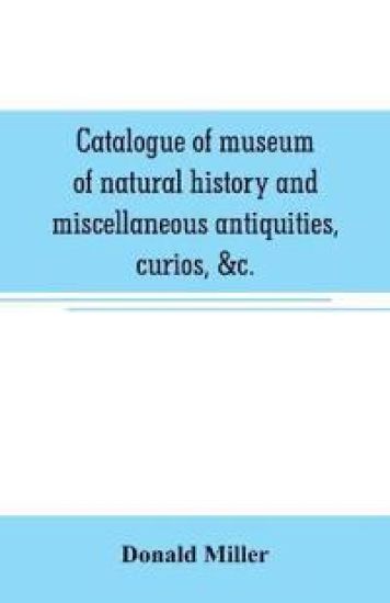 Catalogue of museum of natural history and miscellaneous antiquities, curios, &c.