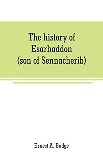 The history of Esarhaddon (son of Sennacherib) king of Assyria, B. C. 681-688; tr. from the cuneiform inscriptions upon cylinders and tablets in the British museum collection, together with original texts; a grammatical analysis of ech word, explanations of th