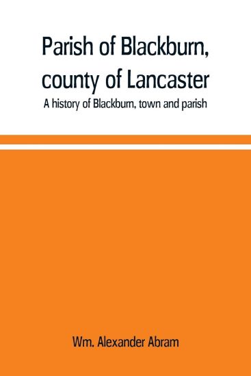 Parish of Blackburn, county of Lancaster. A history of Blackburn, town and parish