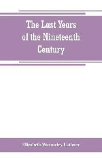 The last years of the nineteenth century; a continuation of "France in the nineteenth century," "Russia and Turkey in the nineteenth century," and "Spain in the nineteenth century,"