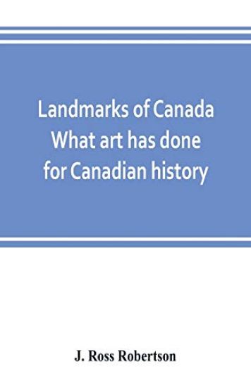 Landmarks of Canada. What art has done for Canadian history; a guide to the J. Ross Robertson historical collection in the Public reference library, Toronto, Canada. This catalogue of the collection covers three thousand seven hundred illustrations and inc