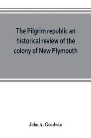 The Pilgrim republic an historical review of the colony of New Plymouth, with sketches of the rise of other New England settlements, the history of Congregationalism, and the creeds of the period