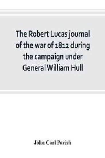 The Robert Lucas journal of the war of 1812 during the campaign under General William Hull