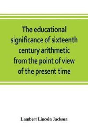 The educational significance of sixteenth century arithmetic from the point of view of the present time