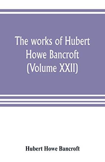 The works of Hubert Howe Bancroft (Volume XXII)