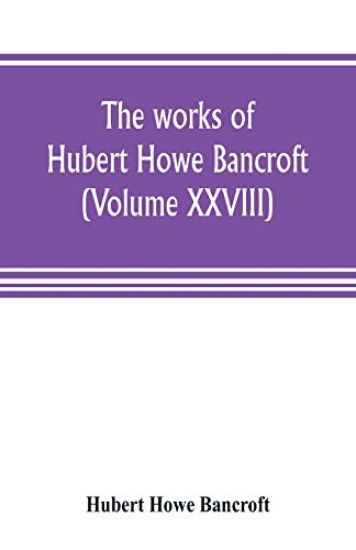 The works of Hubert Howe Bancroft (Volume XXVIII)