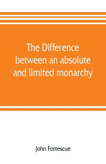 The difference between an absolute and limited monarchy; as it more particularly regards the English constitution