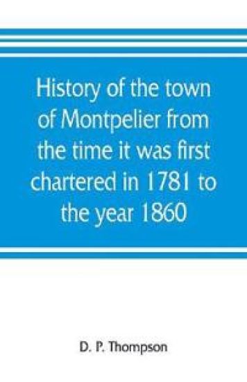 History of the town of Montpelier from the time it was first chartered in 1781 to the year 1860