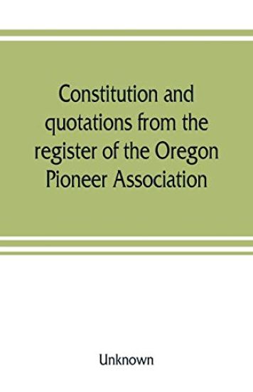 Constitution and quotations from the register of the Oregon Pioneer Association, together with the annual address of S.F. Chadwick, remarks of L.F. Grover, at re-union June, 1874, other matters of interest