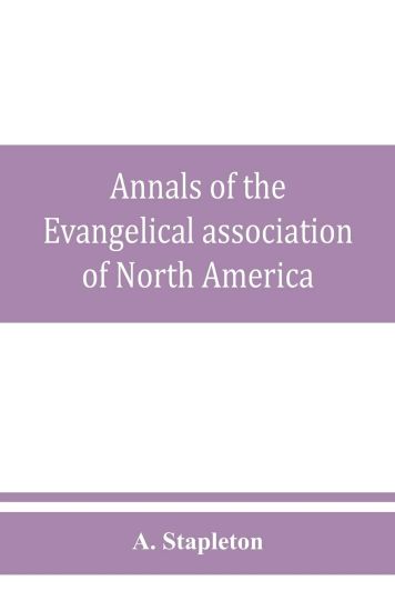 Annals of the Evangelical association of North America and history of the United Evangelical Church