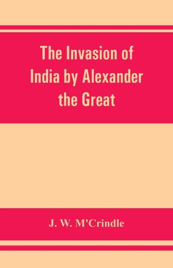 The invasion of India by Alexander the Great as described by Arrian, Q. Curtius, Diodoros, Plutarch and Justin