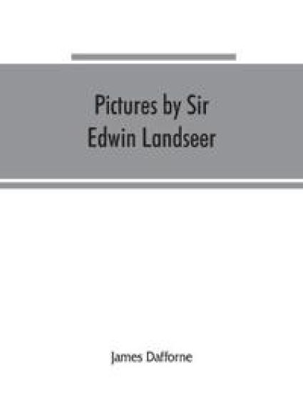 Pictures by Sir Edwin Landseer, Royal Academician, with descriptions and a biographical sketch of the painter