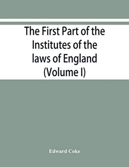 The first part of the Institutes of the laws of England, or, A commentary upon Littleton
