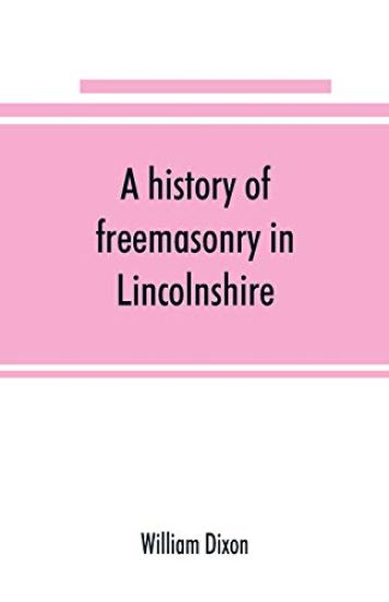 A history of freemasonry in Lincolnshire; being a record of all extinct and existing lodges, chapters, &c.; a century of the working of Provincial Grand Lodge and the Witham Lodge; together with biographical notices of provincial grand masters and other emin