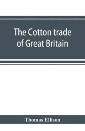 The cotton trade of Great Britain. Including a history of the Liverpool cotton market and of the Liverpool cotton brokers' association