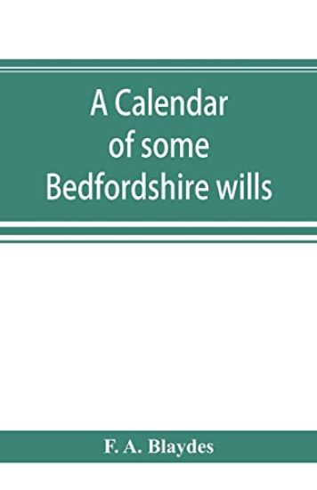 A calendar of some Bedfordshire wills, collected from various sources, relating chiefly to the gentry and clergy of the County of Bedford; with references, showing where printed abstracts of many of the same are to be found