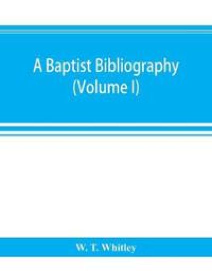 A Baptist bibliography; being a register of the chief materials for Baptist history, whether in manuscript or in print, preserved in Great Britain, Ireland, and the colonies (Volume I)