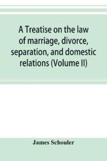 A treatise on the law of marriage, divorce, separation, and domestic relations (Volume II) The Law of Marriage and Divorce embracing marriage, divorce and separation, Alienation of Affections, Abandonment, Breach of Promise, Criminal Conversation, Curtesy an
