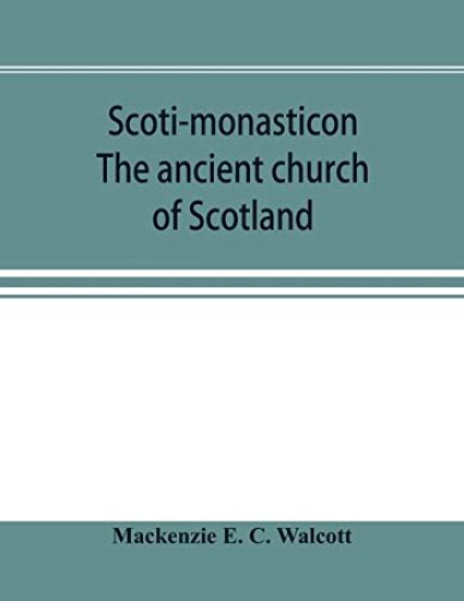 Scoti-monasticon. The ancient church of Scotland; a history of the cathedrals, conventual foundations, collegiate churches, and hospitals of Scotland