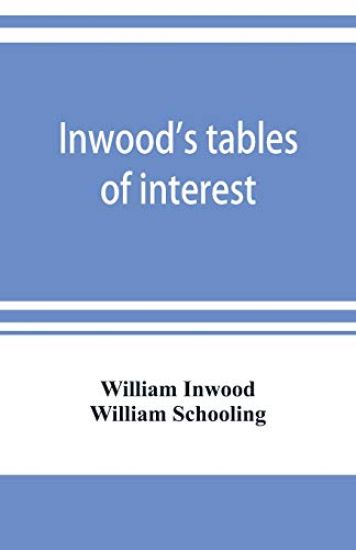 Inwood's tables of interest and mortality for the purchasing of estates and valuation of properties, including advowsons, assurance policies, copyholds, deferred annuities, freeholds, ground rents, immediate annuities, leaseholds, life interests, mortgages