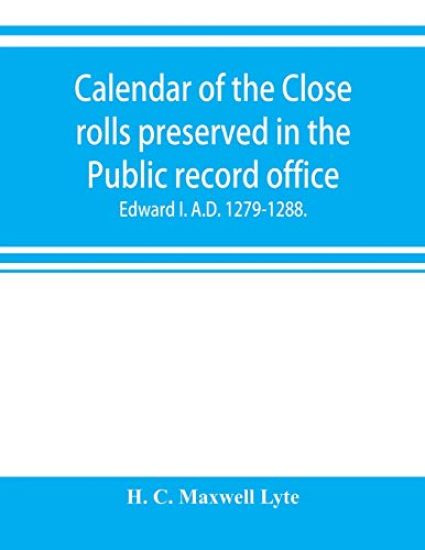 Calendar of the Close rolls preserved in the Public record office. Prepared under the superintendence of the deputy keeper of the records Edward I. A.D. 1279.-1288.