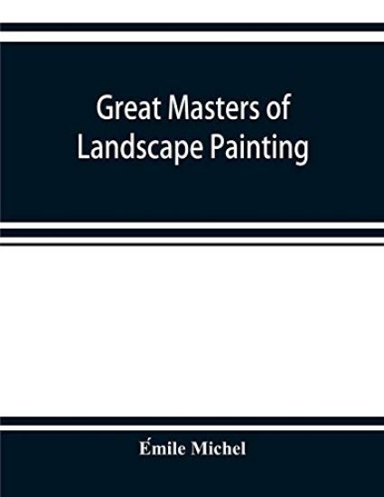 Great masters of landscape painting, from the French of E´mile Michel ... With one hundered and seventy reproductions and forty photogravure plates