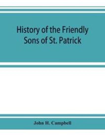 History of the Friendly Sons of St. Patrick and of the Hibernian Society for the Relief of Emigrants from Ireland