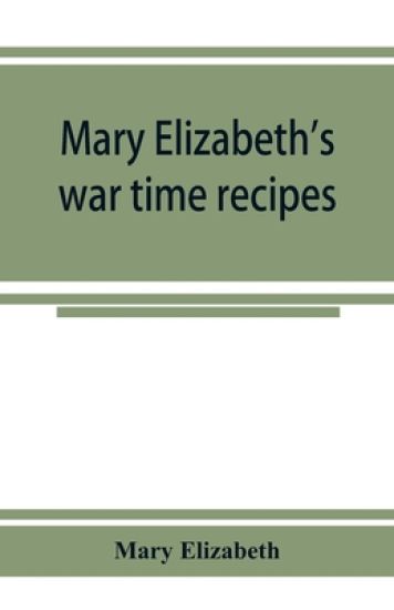 Mary Elizabeth's war time recipes; Containing Many Simple but excellent recipes. For Wheatless cakes and Bread, Meatless Dishes, Sugarless Candies, Delicious War Time desserts, and many other delectable "Economy" Dishes